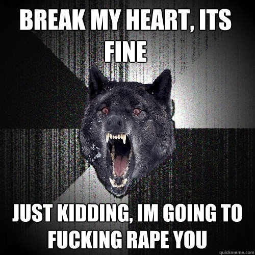 Break my heart, its fine Just kidding, im going to fucking rape you   Insanity Wolf