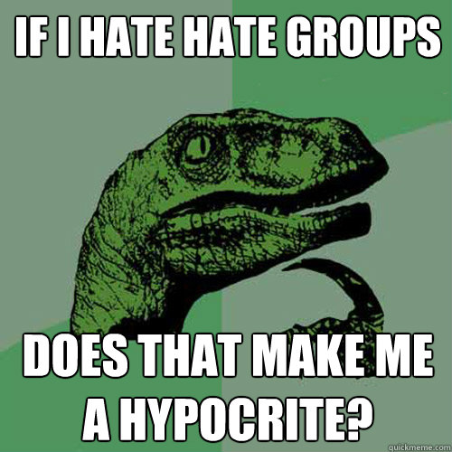 if I hate hate groups does that make me a hypocrite?  Philosoraptor
