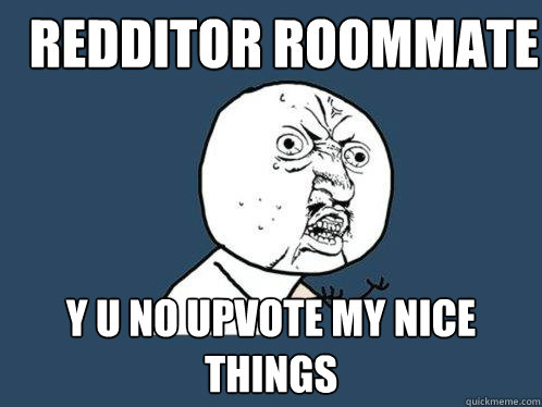 Redditor ROOMMATE  y u no upvote my nice things  Y U No
