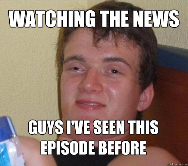 watching the news guys i've seen this episode before  