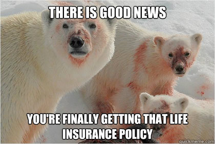 there is good news you're finally getting that life insurance policy  Bad News Bears