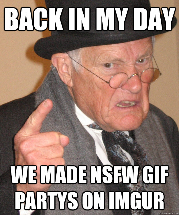 Back in my day we made nsfw gif partys on imgur  Angry Old Man