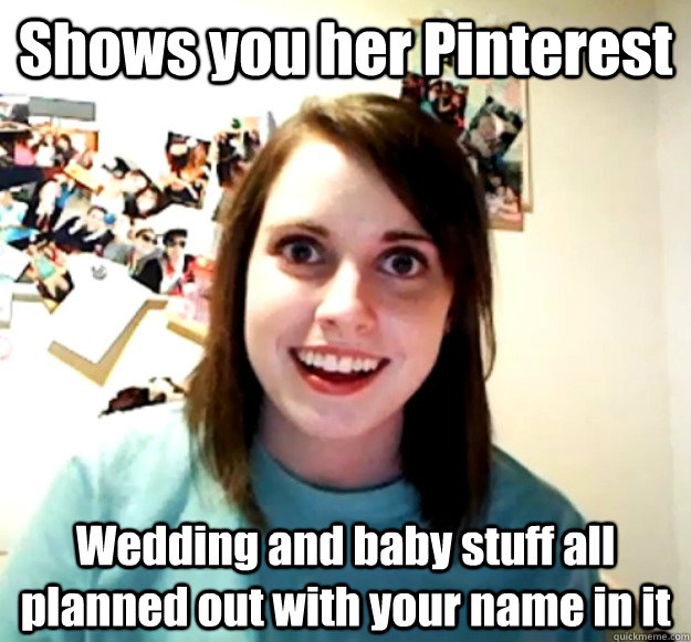 Shows you her Pinterest Wedding and baby stuff all planned out with your name in it  Overly Attached Girlfriend