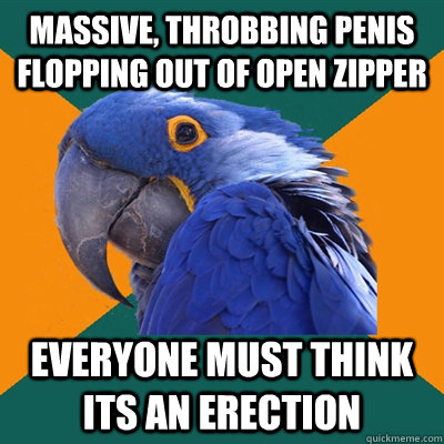 Massive, throbbing penis flopping out of open zipper everyone must think its an erection  Paranoid Parrot