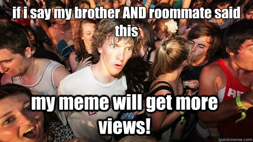 if i say my brother AND roommate said this my meme will get more views!  Sudden Clarity Clarence