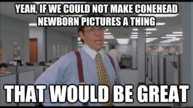 Yeah, if we could not make conehead newborn pictures a thing That would be great  Office Space Lumbergh HD