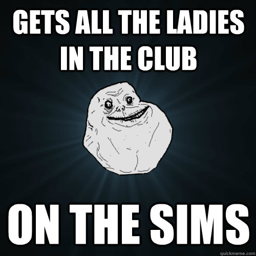 gets all the ladies in the club on the sims   Forever Alone