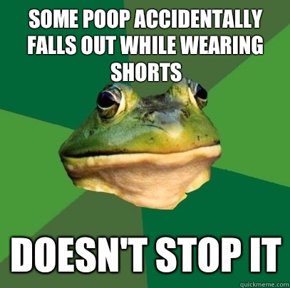 Some poop accidentally falls out while wearing shorts Doesn't stop it  Foul Bachelor Frog