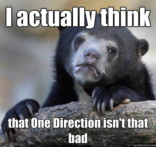 I actually think that One Direction isn't that bad  Confession Bear Eating