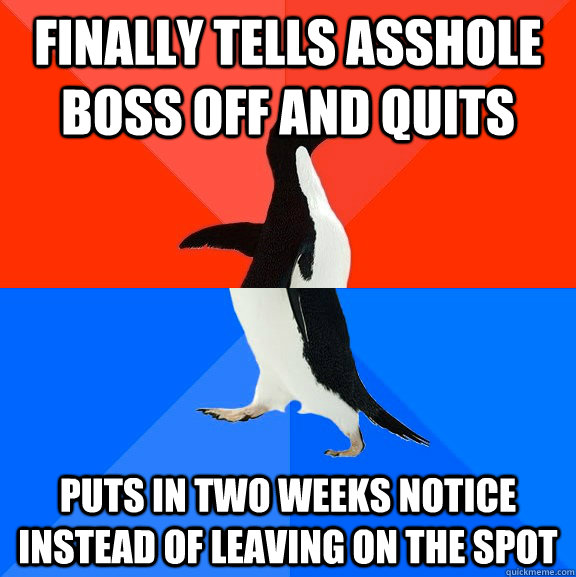 Finally tells asshole boss off and quits puts in two weeks notice instead of leaving on the spot  Socially Awesome Awkward Penguin