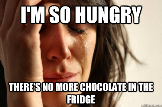 I'm so hungry There's no more chocolate in the fridge  First World Problems