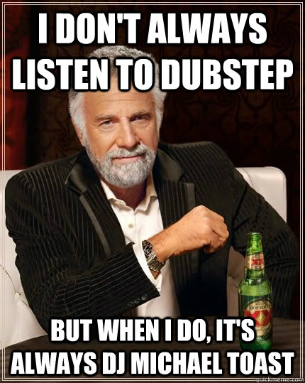 I don't always listen to dubstep but when i do, it's always DJ MICHAEL TOAST  The Most Interesting Man In The World