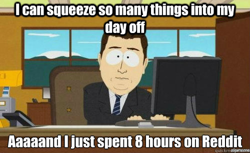I can squeeze so many things into my day off Aaaaand I just spent 8 hours on Reddit - I can squeeze so many things into my day off Aaaaand I just spent 8 hours on Reddit  aaaand its gone