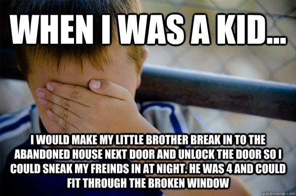 WHEN I WAS A KID... i would make my little brother break in to the abandoned house next door and unlock the door so I could sneak my freinds in at night. he was 4 and could fit through the broken window - WHEN I WAS A KID... i would make my little brother break in to the abandoned house next door and unlock the door so I could sneak my freinds in at night. he was 4 and could fit through the broken window  Confession kid