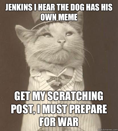Jenkins I hear the dog has his own meme Get my scratching post, I must prepare for war - Jenkins I hear the dog has his own meme Get my scratching post, I must prepare for war  Aristocat