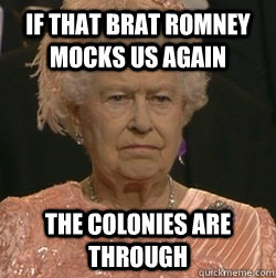 IF THAT BRAT ROMNEY MOCKS US AGAIN THE COLONIES ARE THROUGH - IF THAT BRAT ROMNEY MOCKS US AGAIN THE COLONIES ARE THROUGH  unimpressed queen