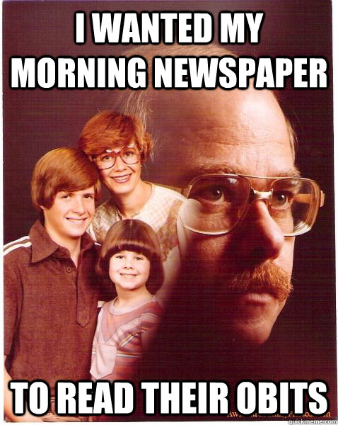 I wanted my morning newspaper To read their obits  Vengeance Dad