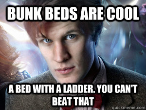 Bunk beds are cool a bed with a ladder. you can't beat that  Doctor Who