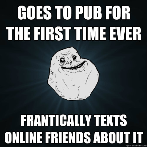 goes to pub for the first time ever frantically texts online friends about it  Forever Alone