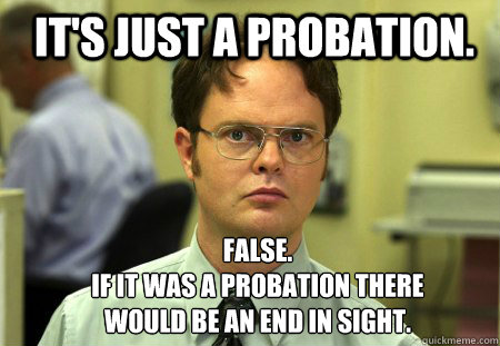 It's just a probation. FALSE.  
if it was a probation there would be an end in sight. - It's just a probation. FALSE.  
if it was a probation there would be an end in sight.  Schrute