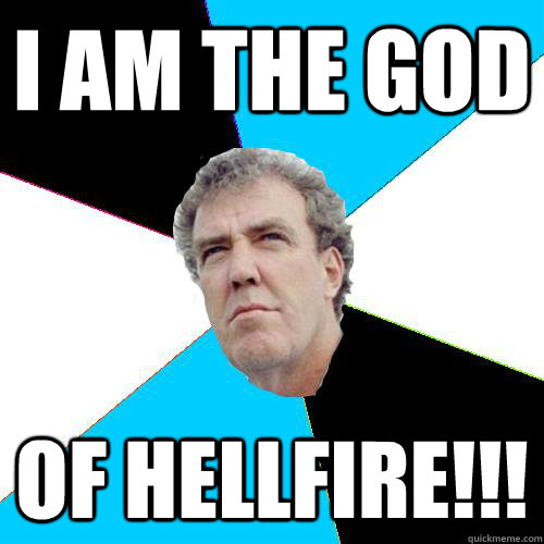 i am the god of hellfire!!!  Practical Jeremy Clarkson