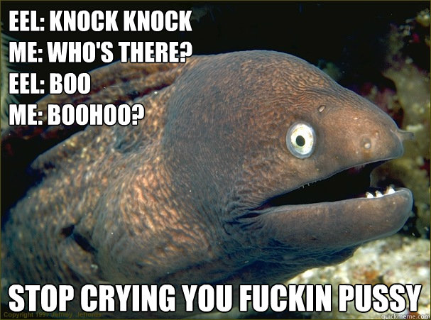 Eel: Knock Knock
Me: Who's there?
Eel: Boo
Me: Boohoo?  Stop crying you fuckin pussy  Bad Joke Eel