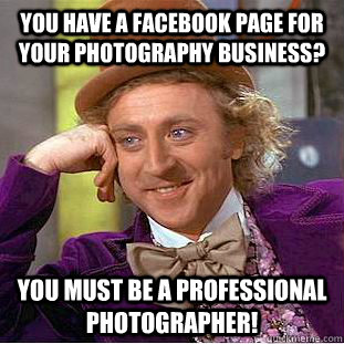 You have a Facebook page for your photography business? You must be a professional photographer!  Condescending Wonka
