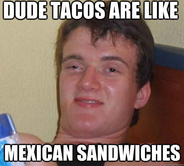 Dude tacos are like mexican sandwiches - Dude tacos are like mexican sandwiches  10 Guy