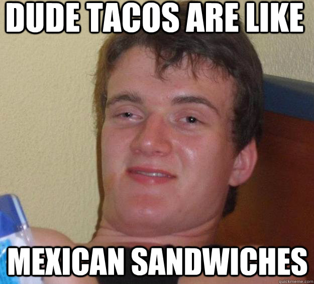 Dude tacos are like mexican sandwiches  10 Guy