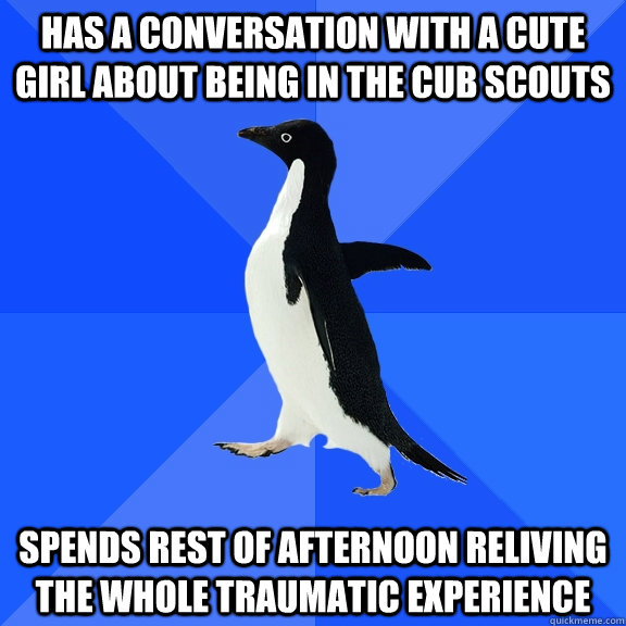 Has a conversation with a cute girl about being in the cub scouts Spends rest of afternoon reliving the whole traumatic experience  Socially Awkward Penguin