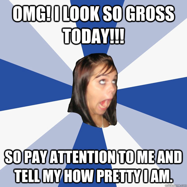 OMG! I look so gross today!!! So pay attention to me and tell my how pretty I am.  Annoying Facebook Girl