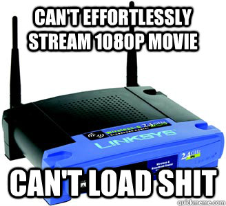 Can't effortlessly stream 1080p movie can't load shit  Scumbag Internet