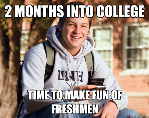 2 months into college Time to make fun of freshmen  College Freshman
