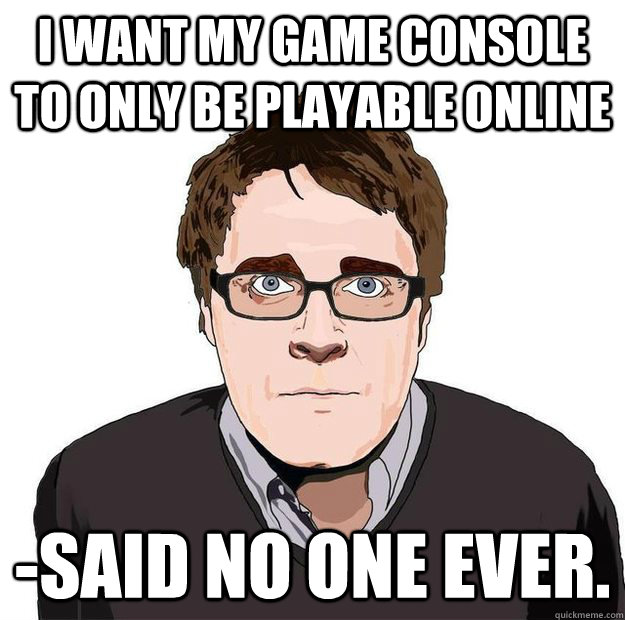 I want my game console to only be playable online -Said no one ever. - I want my game console to only be playable online -Said no one ever.  Always Online Adam Orth