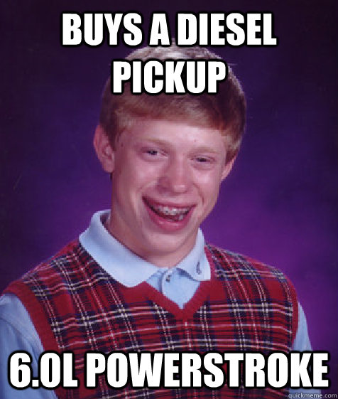 buys a diesel pickup 6.0L PowerStroke - buys a diesel pickup 6.0L PowerStroke  Bad Luck Brian