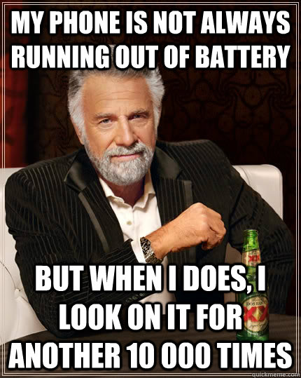 My phone is not always running out of battery but when I does, I look on it for another 10 000 times  The Most Interesting Man In The World
