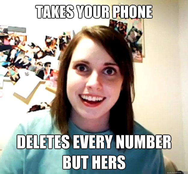 Takes your phone deletes every number but hers  Overly Attached Girlfriend