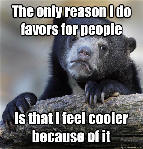 The only reason I do favors for people Is that I feel cooler because of it  Confession Bear