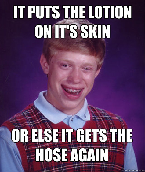 IT PUTS THE LOTION ON IT'S SKIN OR ELSE IT GETS THE HOSE AGAIN - IT PUTS THE LOTION ON IT'S SKIN OR ELSE IT GETS THE HOSE AGAIN  Bad Luck Brian