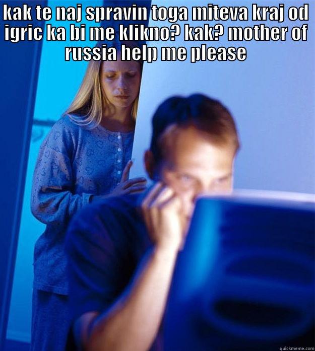 KAK TE NAJ SPRAVIN TOGA MITEVA KRAJ OD IGRIC KA BI ME KLIKNO? KAK? MOTHER OF RUSSIA HELP ME PLEASE  Redditors Wife