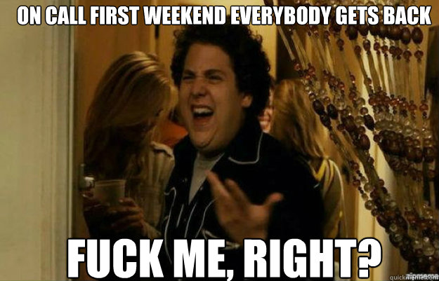 On call first weekend everybody gets back FUCK ME, RIGHT?  fuck me right