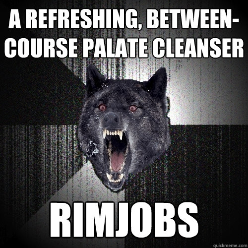 a refreshing, between-course palate cleanser rimJobs  Insanity Wolf