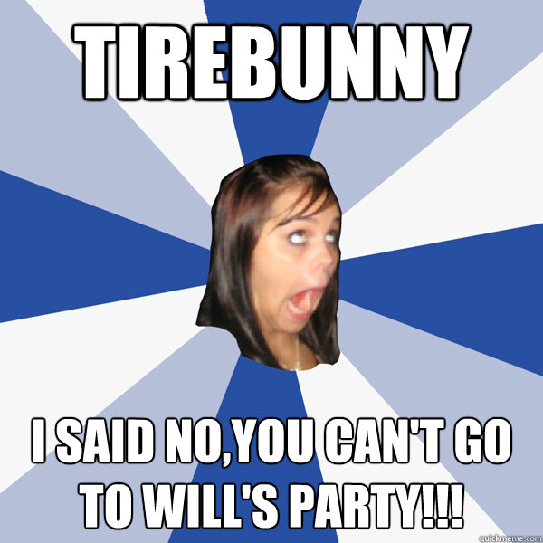 tirebunny i said no,you can't go to will's party!!!  Annoying Facebook Girl