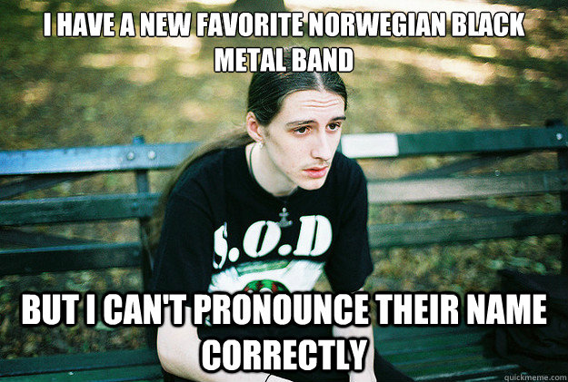 i have a new favorite norwegian black metal band but i can't pronounce their name correctly - i have a new favorite norwegian black metal band but i can't pronounce their name correctly  First World Metal Problems