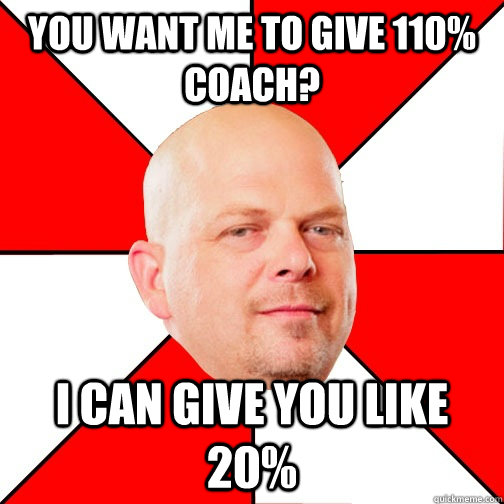 You want me to give 110% Coach? I can give you like 20%  Pawn Star