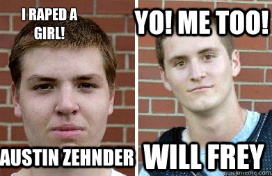 I RAPED A 
GIRL! YO! ME TOO! WILL FREY AUSTIN ZEHNDER  WILL FREY AUSTIN ZEHNDER
