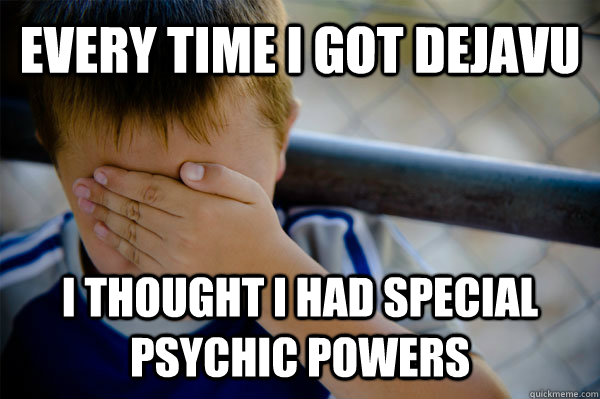 every time i got dejavu i thought i had special psychic powers  Confession kid