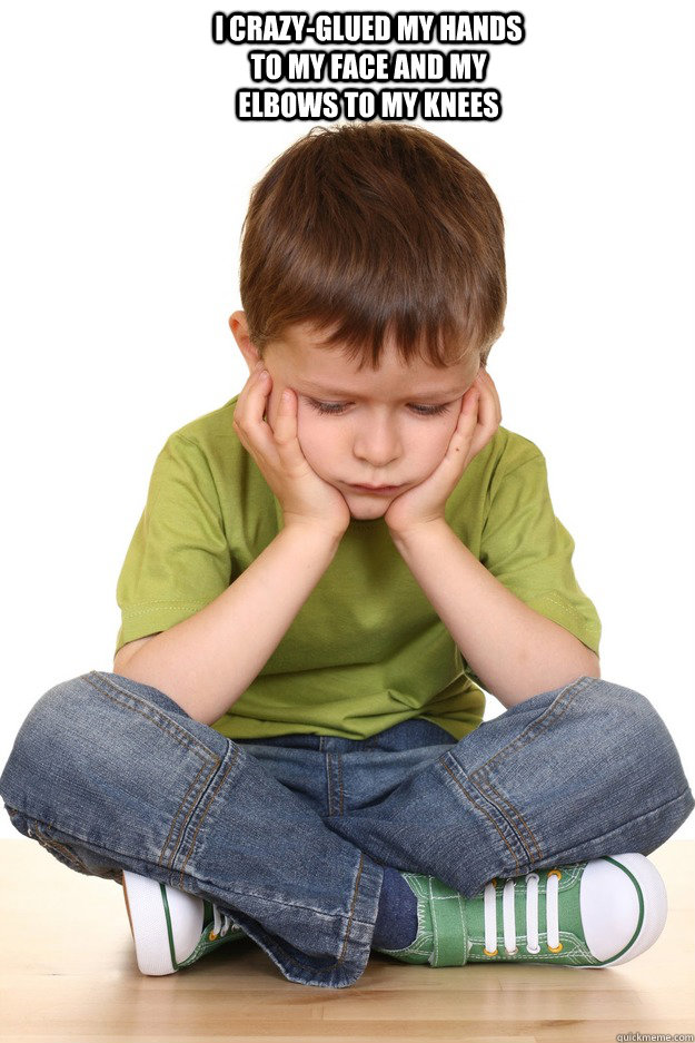 I crazy-glued my hands to my face and my elbows to my knees  - I crazy-glued my hands to my face and my elbows to my knees   First grade problems