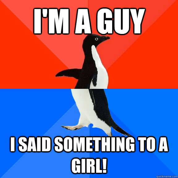 I'm a guy I said something to a girl!  Socially Awesome Awkward Penguin
