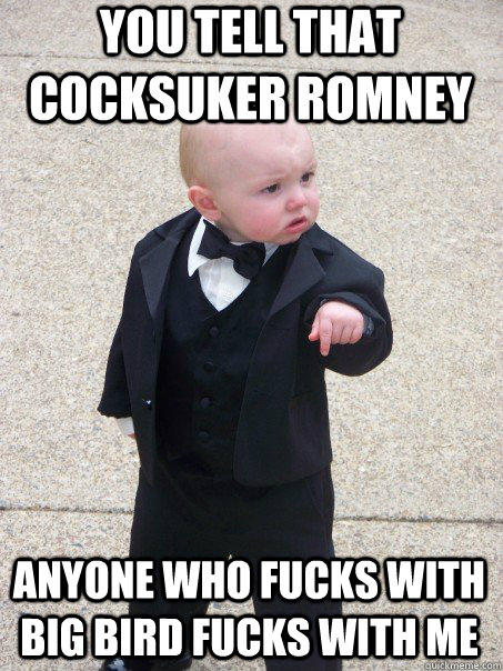 You tell that cocksuker Romney Anyone who fucks with Big Bird fucks with me - You tell that cocksuker Romney Anyone who fucks with Big Bird fucks with me  Baby Godfather